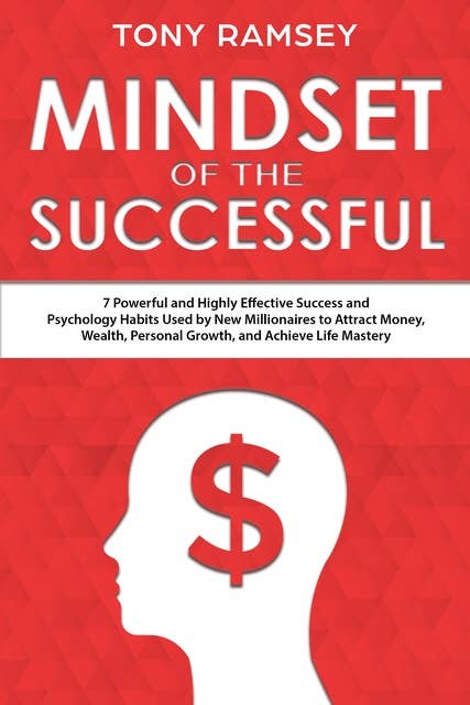Mindset of the Successful: 7 Powerful and Highly Effective Success Habits Used by Millionaires to Attract Money, Wealth, Growth and Achieve Life Mastery