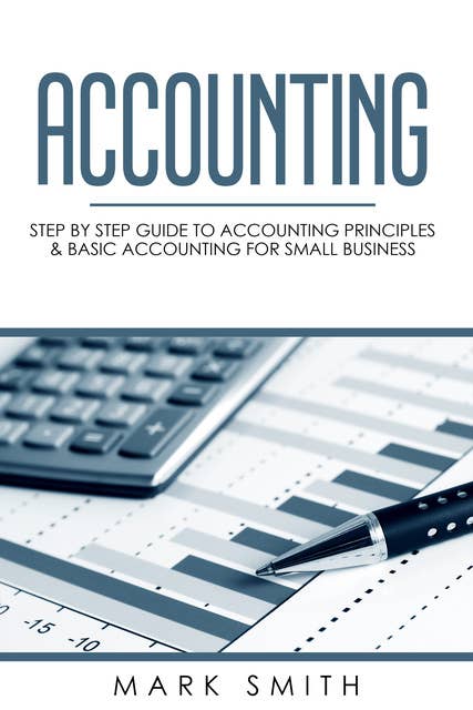 Accounting:Step by Step Guide to Accounting Principles & Basic Accounting for Small business: Step by Step Guide to Accounting Principles  & Basic Accounting for Small business