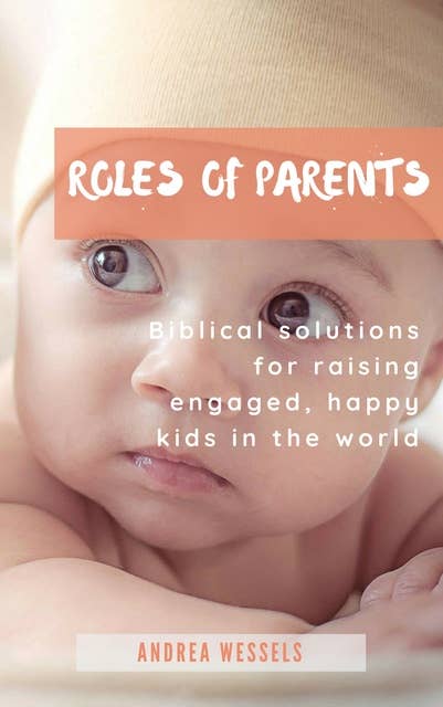 Roles of Parents: Biblical solutions for raising engaged, happy kids in the world
