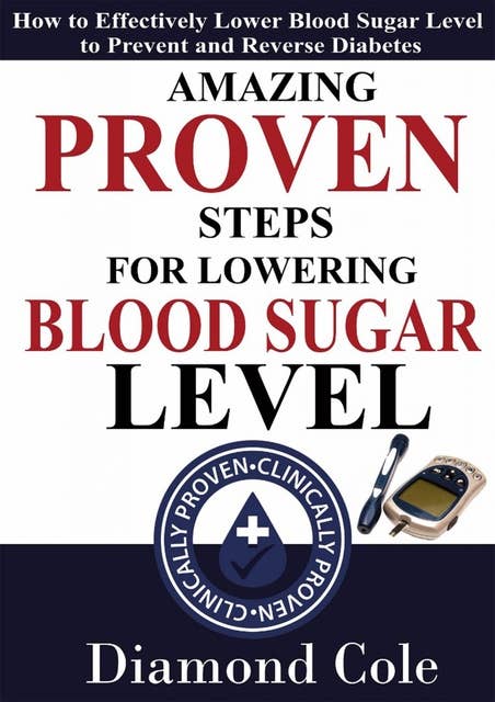 Amazing Proven Steps For Lowering Blood Sugar Level: How to Effectively Lower Blood Sugar Level to Prevent and Reverse Diabetes