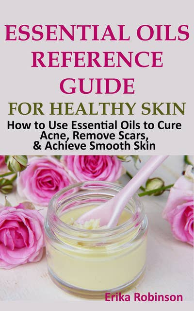 Essential Oils Reference Guide for Healthy Skin: How to Use Essential Oils to Cure Acne, Remove Scars, Achieve Smooth Skin