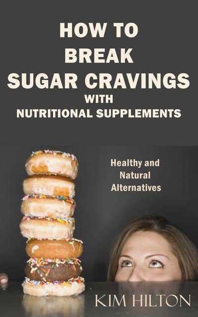 How to Break Sugar Cravings with Nutritional Supplements: Healthy and Natural Alternatives to Food Cravings