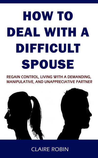 How to Deal with A Difficult Spouse: Regain Control, Living with a Demanding, Manipulative, and Unappreciative Partner