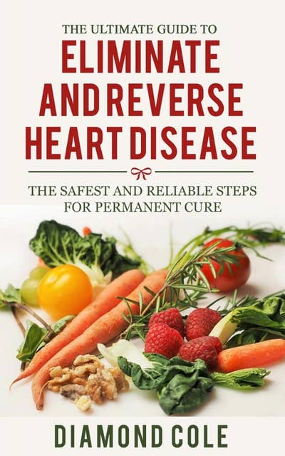 The Ultimate Guide To Eliminate And Reverse Heart Disease: The Safest and Reliable Steps for Permanent Cure