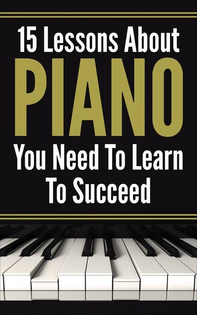 Piano For Beginners: 15 Lеѕѕоnѕ Abоut Piano Yоu Need To Lеаrn Tо Succeed: 15 Lessons About PIANO You Need To Learn To Succeed