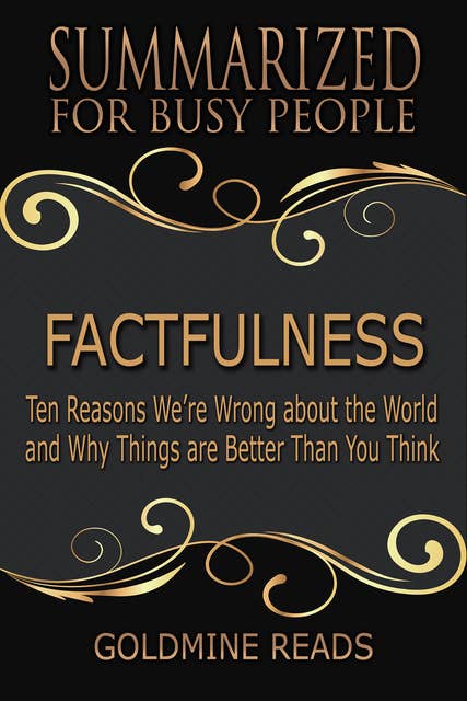 Factfulness - Summarized for Busy People (Ten Reasons We’re Wrong About the World and Why Things Are Better Than You Think): Ten Reasons We’re Wrong About the World and Why Things Are Better Than You Think
