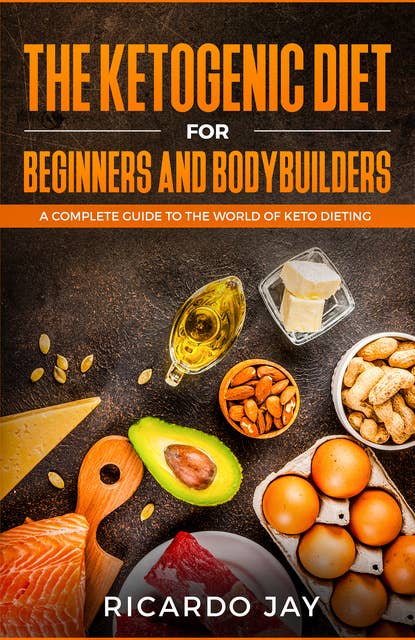 The Ketogenic Diet for Beginners and Bodybuilders: A Complete Guide to the World of Keto Dieting