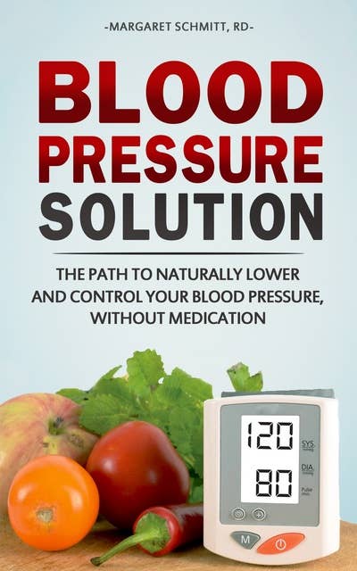 Blood Pressure Solution: The Path to Naturally Lower and Control your Blood Pressure, Without Medication