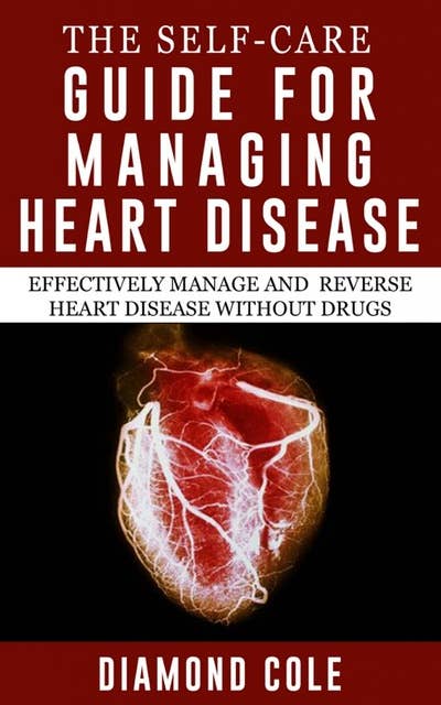 The Self-Care Guide For Managing Heart Disease: Effectively Manage and Reverse Heart Disease without Drugs