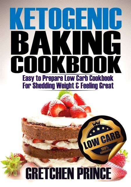 Ketogenic Baking Cookbook: Easy To Prepare Low Carb Cookbook For Shedding Weight & Feeling Great