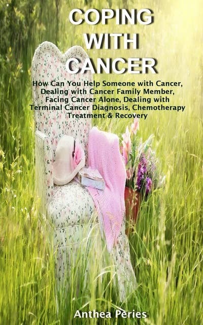 Coping with Cancer: How Can You Help Someone with Cancer, Dealing with Cancer Family Member, Facing Cancer Alone, Dealing with Terminal Cancer Diagnosis, Chemotherapy Treatment & Recovery