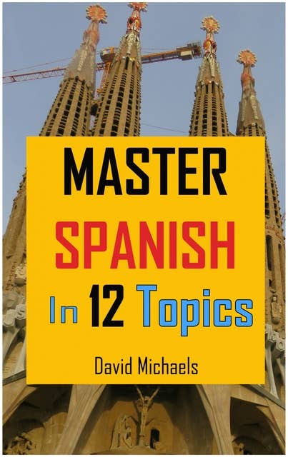 Master Spanish in 12 Topics: Over 170 intermediate words and phrases explained