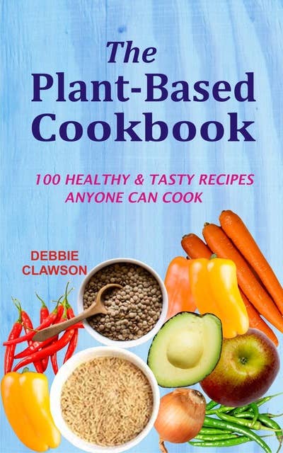 The Plant-Based Cookbook: 100 Healthy &Tasty Recipes Anyone Can Cook