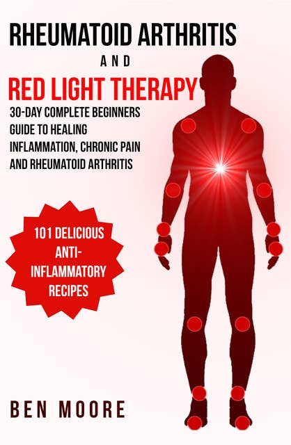 Rheumatoid Arthritis and Red Light Therapy: 30-Day Complete Beginners Guide to Healing Inflammation, Chronic Pain and Rheumatoid Arthritis