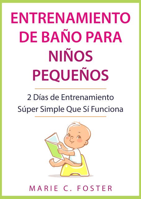 Entrenamiento de Baño para Niños Pequeños: 2 Días de Entrenamiento Súper Simple Que Sí Funciona ( Libro en Español / Toddler Potty Training Spanish Book Version )