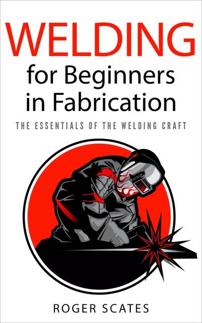 Welding for Beginners in Fabrication: The Essentials of the Welding Craft