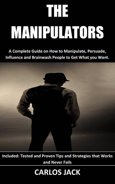 The Manipulators: A Complete Guide on How to Manipulate, Persuade, Influence and Brainwash People to Get What you Want.  Included: Tested and Proven Tips and Strategies that Works and Never Fails