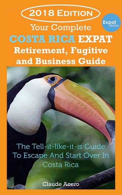 Your Costa Rica Expat Retirement and Escape Guide: The Tell-It-Like-It-Is Guide To Relocate Escape & Start Over in Costa Rica