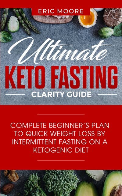 Ultimate Keto Fasting Clarity Guide: Complete Beginner’s Plan to Quick Weight Loss by Intermittent Fasting on a Ketogenic Diet