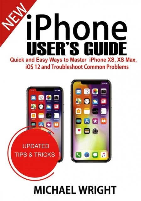 iPhone User's Guide: Quick And Easy Ways To Master iPhone XS, XS Max, iOS 12 And Troubleshoot Common Problems