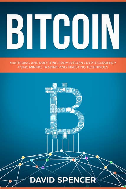 Bitcoin: Mastering And Profiting From Bitcoin Cryptocurrency Using Mining, Trading And Investing Techniques