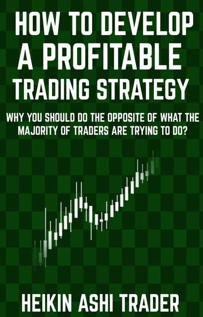 How to Develop a Profitable Trading Strategy: Why You Should Do the Opposite of What the Majority of Traders are Trying to Do