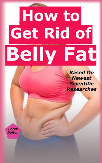 How to Get Rid of Belly Fat: Ways to Get Flat Belly Based On Newest Scientific Researches