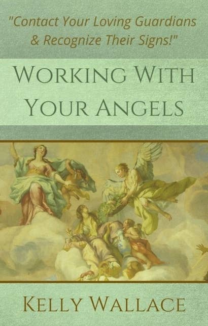 Working With Your Angels: Contact Your Loving Guardians & Recognize Their Signs!