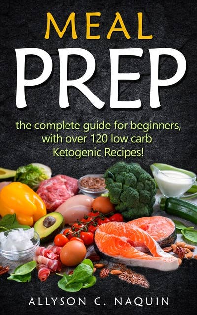 Meal Prep: the Complete Meal Prep Guide for Beginners With Over 120 Low Carb Ketogenic Recipes