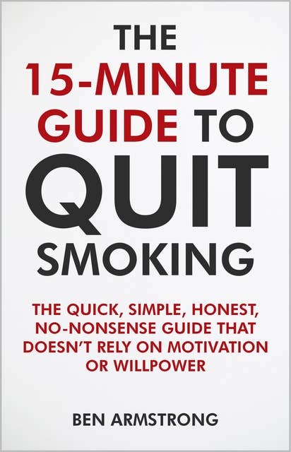 The 15-Minute Guide to Quit Smoking: The quick, simple, honest, no-nonsense guide that doesn’t rely on motivation or willpower