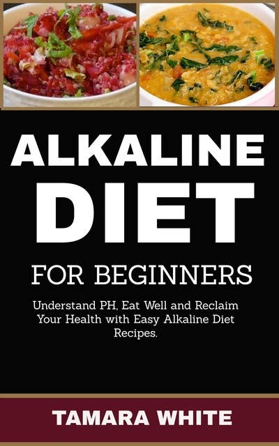 Alkaline Diet for Beginners: Understand pH, Eat Well and Reclaim Your Health with Easy   Alkaline Diet Recipes.