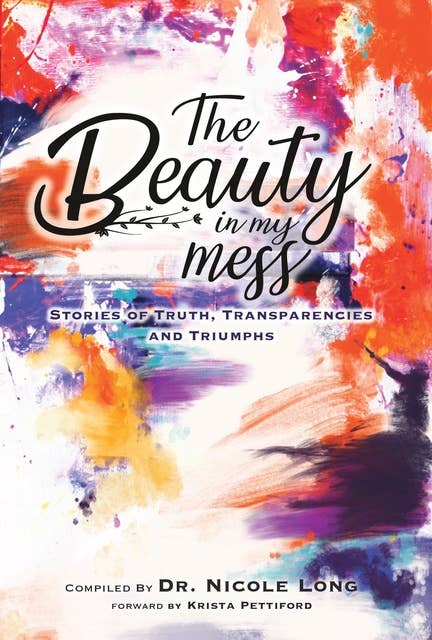 The Beauty in My Mess: Stories of Truth, Transparencies and Triumphs