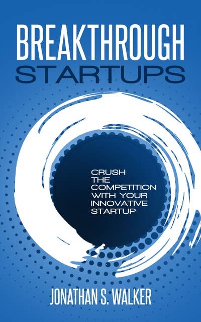 Breakthrough Startups: Breakthrough & Crush The Competition With Your Innovative Startup - Learn the Strategies To Scaling Up Your Business & Have a Lean Startup - Gain Traction & Get A Grip On Your Business