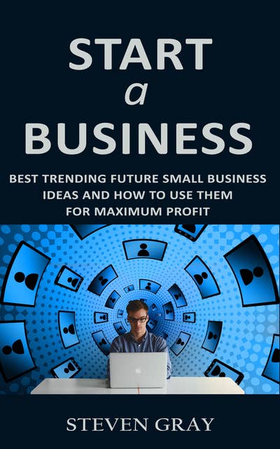 Start a Business: Best Trending Future Small Business Ideas and How to Use Them for Maximum Profit