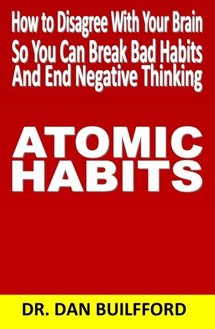 Atomic Habits: How to Disagree With Your Brain so You Can Break Bad Habits and End Negative Thinking