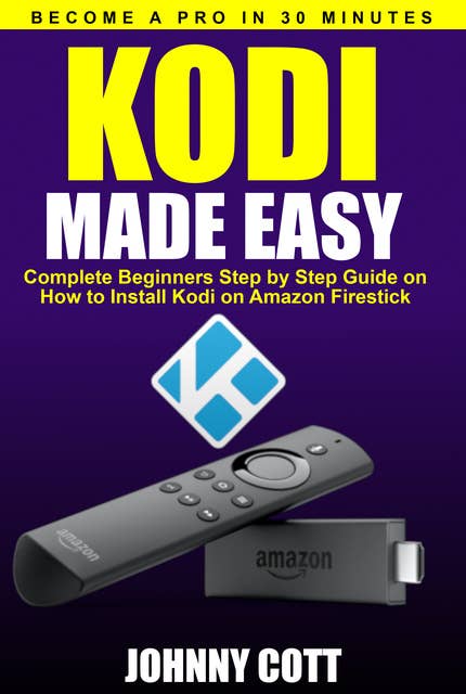 Kodi Made Easy: Complete Beginners Step by Step Guide on How to Install Kodi on Amazon Firestick