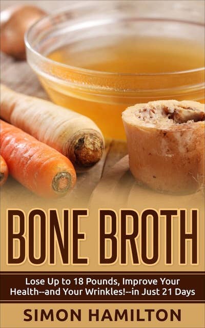 Bone Broth: Lose Up to 18 Pounds, Improve Your Health - and Your Wrinkles! - in Just 21 Days