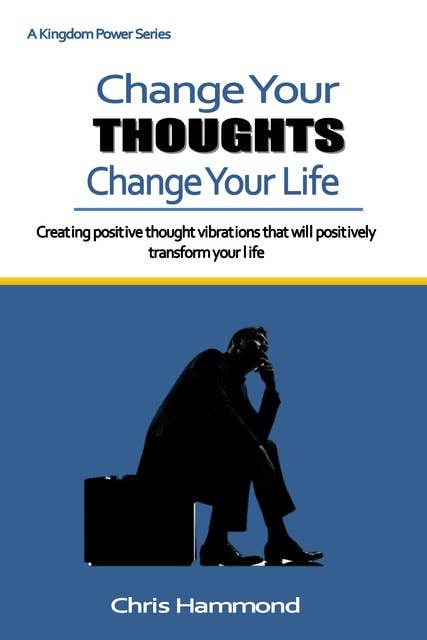 Change Your Thoughts Change Your Life: Creating your own reality of success by the Power of thinking
