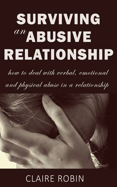 Surviving an Abusive Relationship: How to Deal with Verbal, Emotional & Physical Abuse in a Relationship
