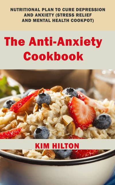 The Anti-Anxiety Cookbook: Nutritional Plan to Cure Depression and Anxiety (Stress Relief and Mental Health Cookpot)