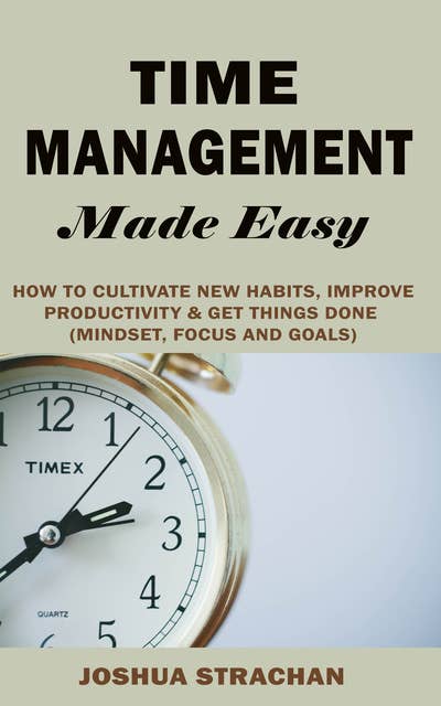 Time Management Made Easy: How to Cultivate New Habits, Improve Productivity and Get Things Done