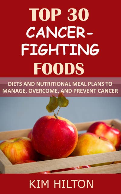 Top 30 Cancer-Fighting Foods: Diets and Nutritional Meal Plans to Manage, Overcome, and Prevent Cancer