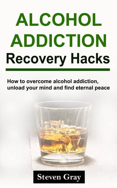 Alcohol Addiction Recovery Hacks: How to overcome alcohol addiction, unload your mind and find eternal peace