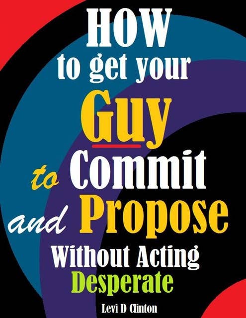 How to Get Your Guy to Commit and Propose Without Acting Desperate