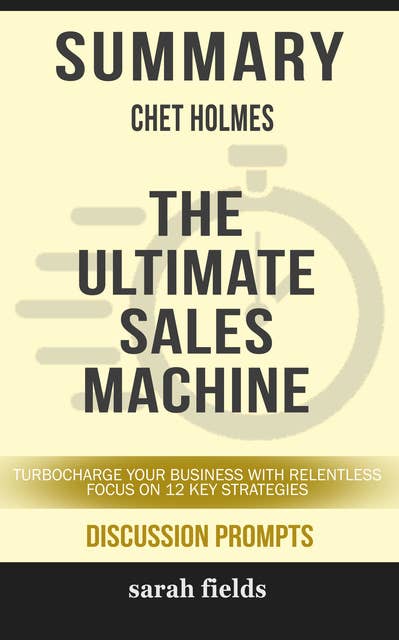 Summary: Chet Holmes' The Ultimate Sales Machine: Turbocharge Your Business with Relentless Focus on 12 Key Strategies