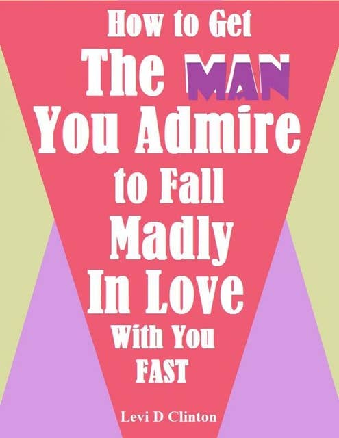 How to Get the Man You Admire to Fall Madly In Love With You Fast