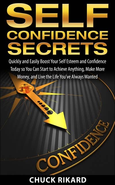 Self Confidence Secrets: Quickly and Easily Boost Your Self Esteem and Confidence Today so You Can Start to Achieve Anything, Make More Money, and Live the Life You’ve Always Wanted