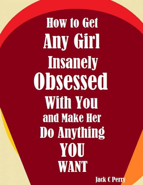 How to Get Any Girl Insanely Obsessed With You and Make Her Do Anything You Want
