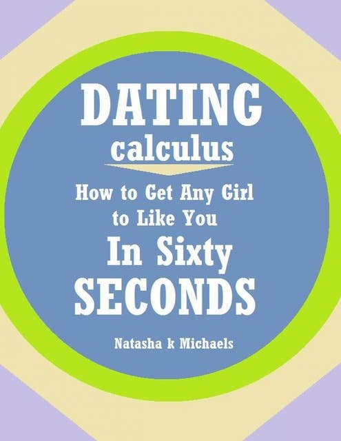 Dating Calculus: How to Get Any Girl to Like You In Sixty Seconds