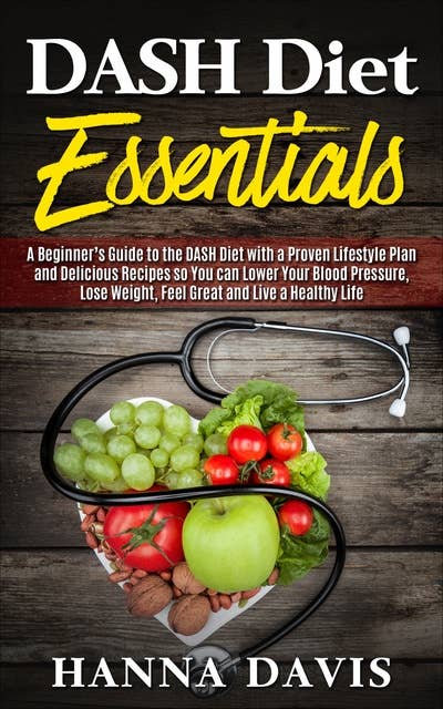 DASH Diet Essentials: A Beginner’s Guide to the DASH Diet with a Proven Lifestyle Plan and Delicious Recipes so You Can Lower Your Blood Pressure, Lose Weight, Feel Great and Live a Healthy Life
